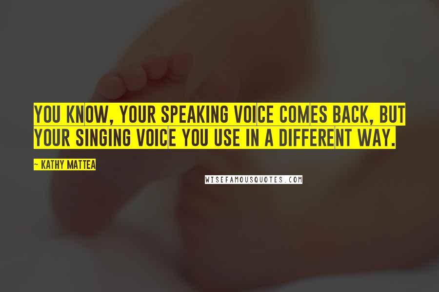 Kathy Mattea Quotes: You know, your speaking voice comes back, but your singing voice you use in a different way.