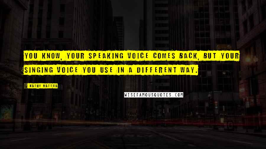 Kathy Mattea Quotes: You know, your speaking voice comes back, but your singing voice you use in a different way.