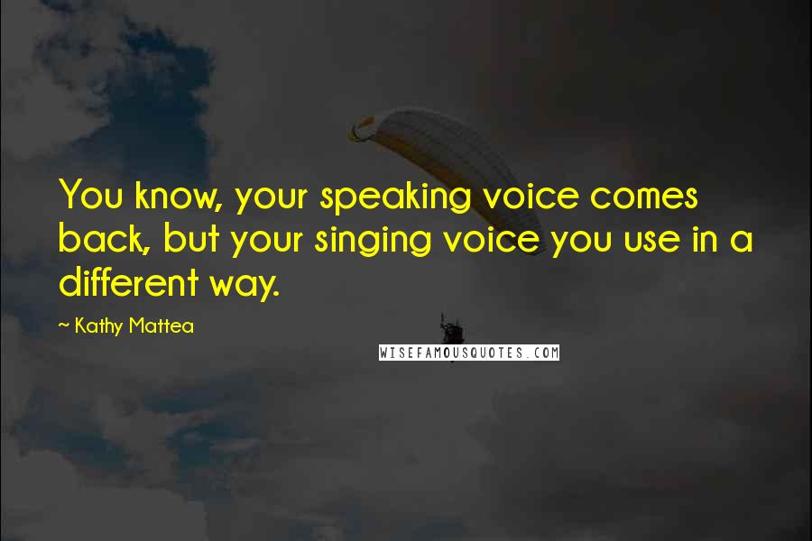 Kathy Mattea Quotes: You know, your speaking voice comes back, but your singing voice you use in a different way.