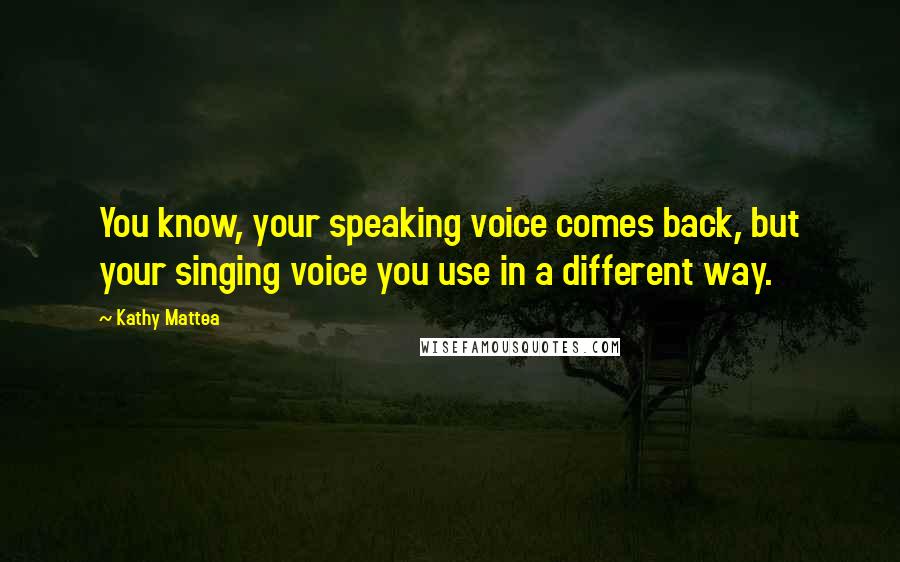 Kathy Mattea Quotes: You know, your speaking voice comes back, but your singing voice you use in a different way.