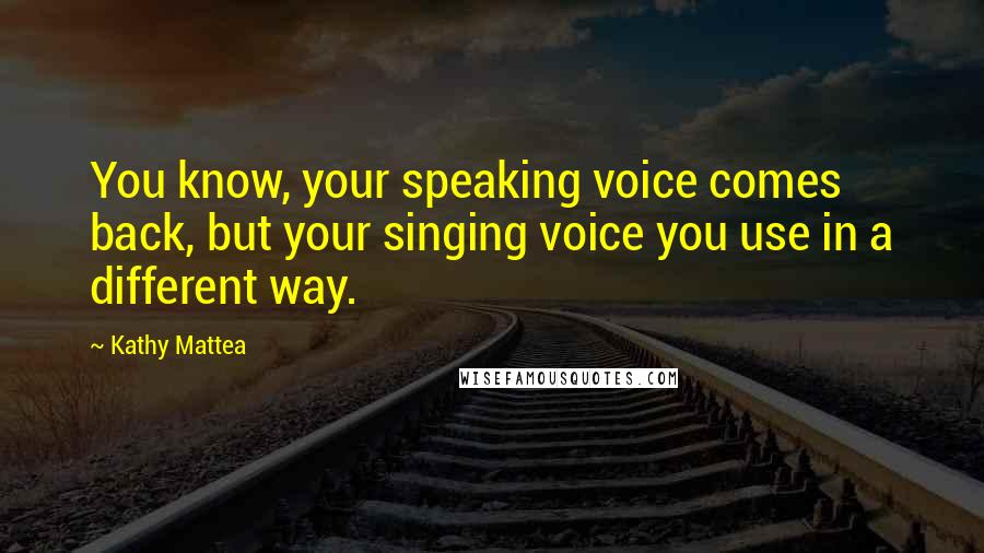 Kathy Mattea Quotes: You know, your speaking voice comes back, but your singing voice you use in a different way.