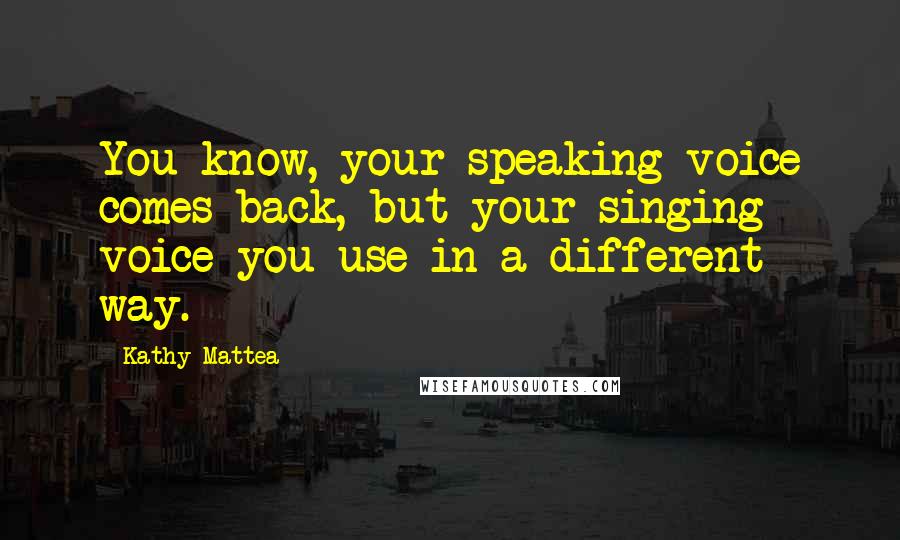 Kathy Mattea Quotes: You know, your speaking voice comes back, but your singing voice you use in a different way.