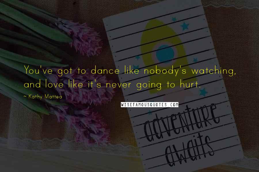 Kathy Mattea Quotes: You've got to dance like nobody's watching, and love like it's never going to hurt.