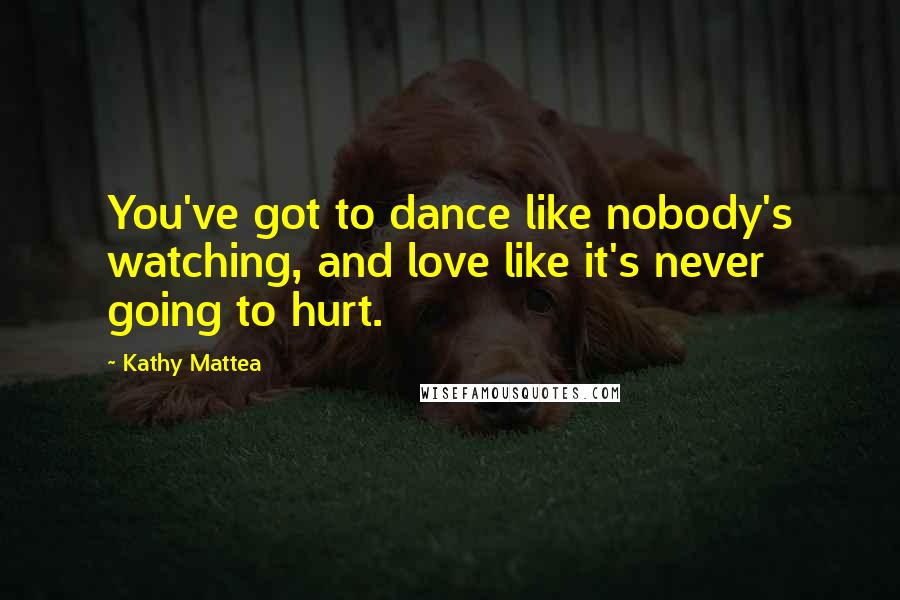 Kathy Mattea Quotes: You've got to dance like nobody's watching, and love like it's never going to hurt.