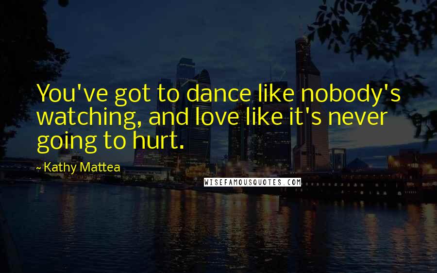 Kathy Mattea Quotes: You've got to dance like nobody's watching, and love like it's never going to hurt.