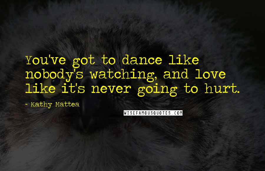 Kathy Mattea Quotes: You've got to dance like nobody's watching, and love like it's never going to hurt.