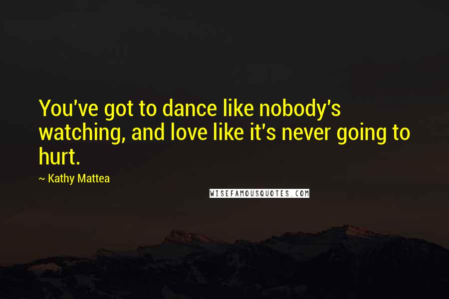 Kathy Mattea Quotes: You've got to dance like nobody's watching, and love like it's never going to hurt.