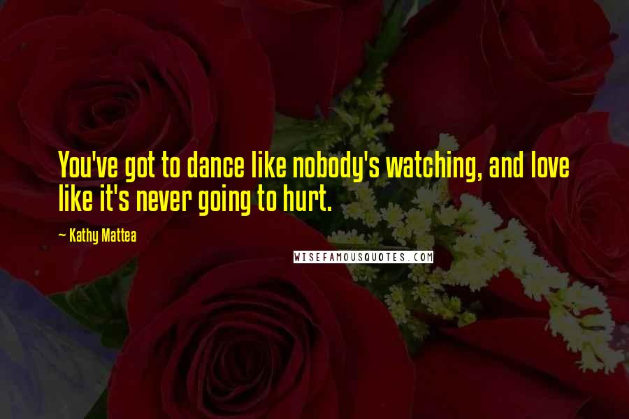 Kathy Mattea Quotes: You've got to dance like nobody's watching, and love like it's never going to hurt.