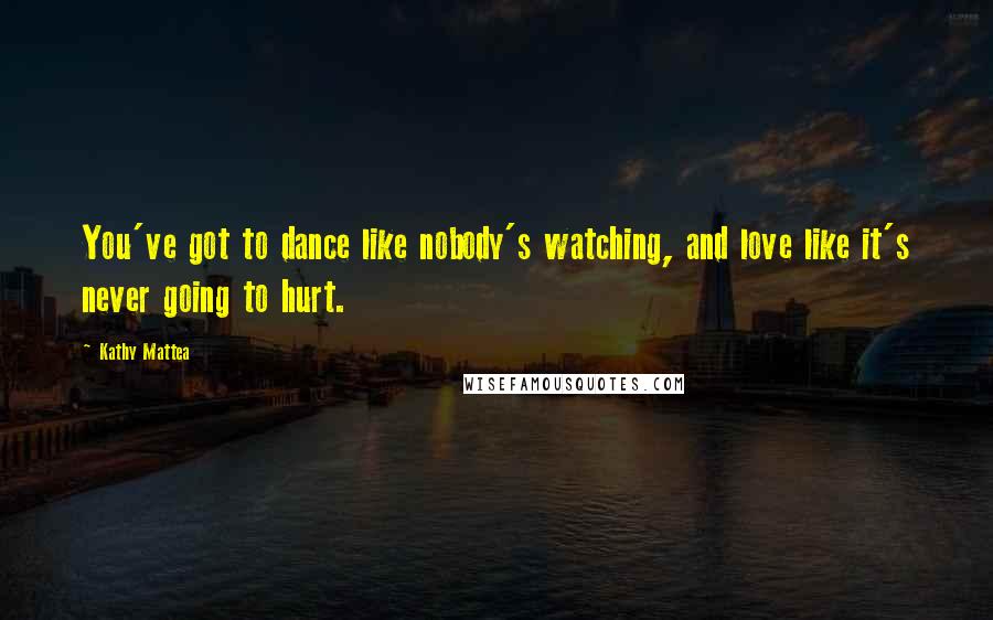 Kathy Mattea Quotes: You've got to dance like nobody's watching, and love like it's never going to hurt.