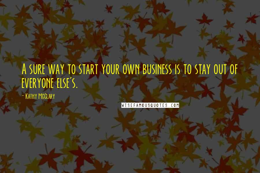 Kathy McClary Quotes: A sure way to start your own business is to stay out of everyone else's.