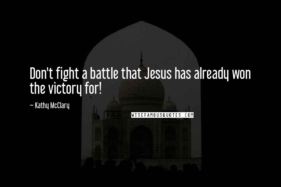 Kathy McClary Quotes: Don't fight a battle that Jesus has already won the victory for!