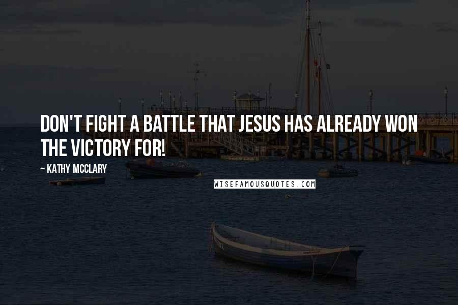 Kathy McClary Quotes: Don't fight a battle that Jesus has already won the victory for!