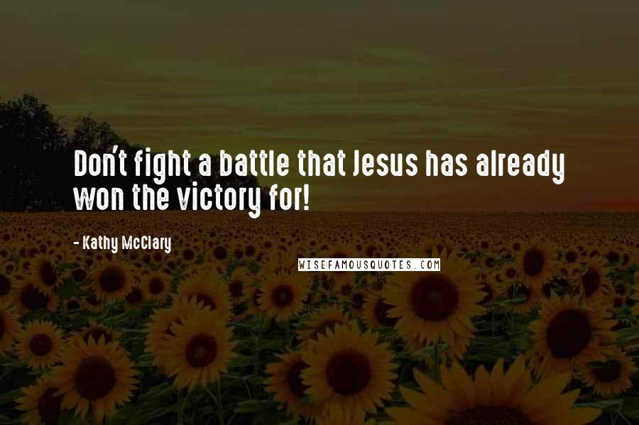 Kathy McClary Quotes: Don't fight a battle that Jesus has already won the victory for!