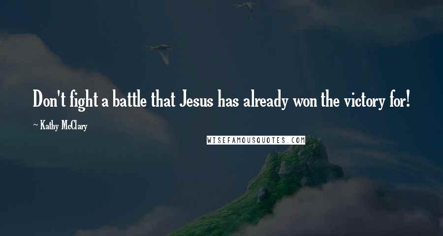 Kathy McClary Quotes: Don't fight a battle that Jesus has already won the victory for!