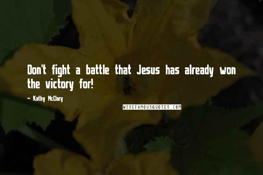 Kathy McClary Quotes: Don't fight a battle that Jesus has already won the victory for!