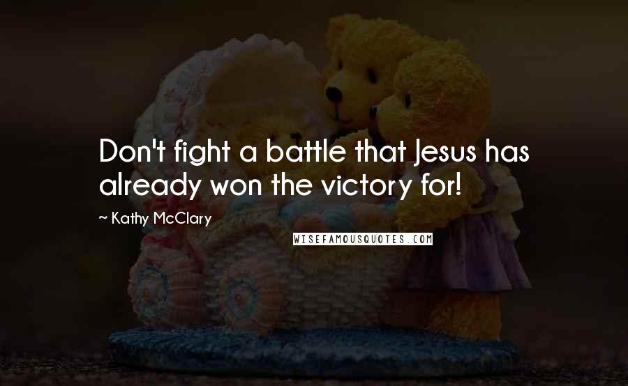 Kathy McClary Quotes: Don't fight a battle that Jesus has already won the victory for!