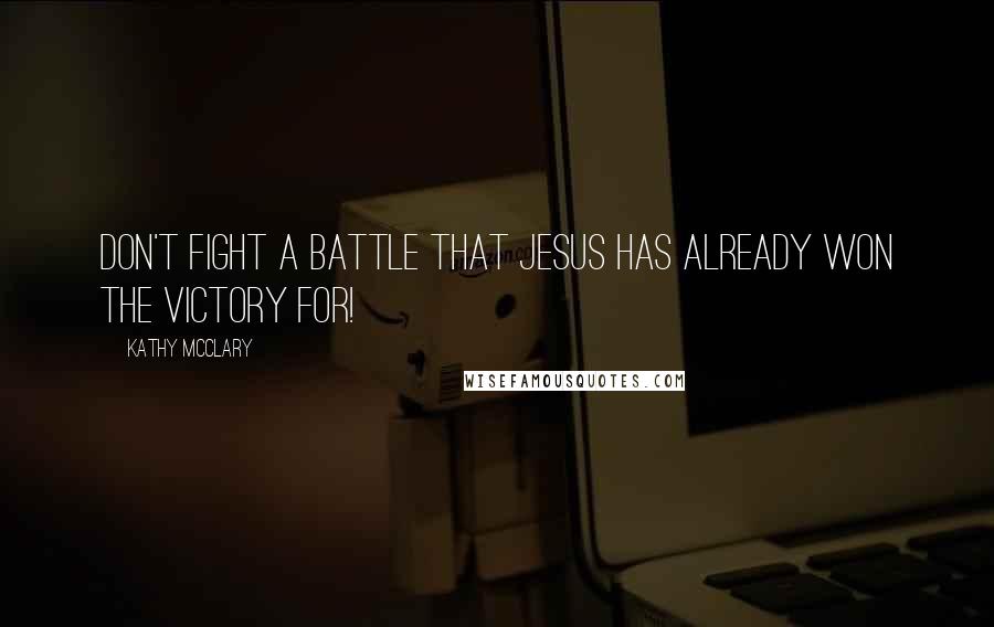 Kathy McClary Quotes: Don't fight a battle that Jesus has already won the victory for!