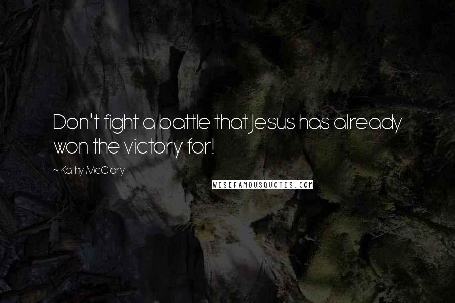 Kathy McClary Quotes: Don't fight a battle that Jesus has already won the victory for!