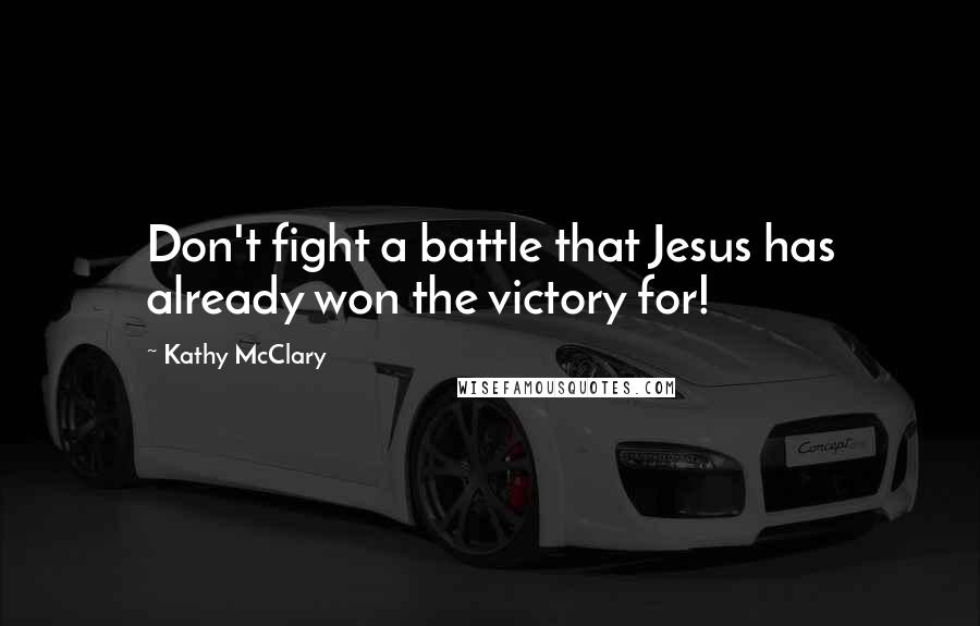 Kathy McClary Quotes: Don't fight a battle that Jesus has already won the victory for!