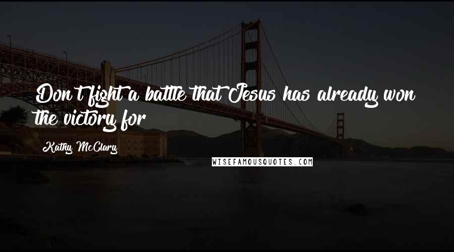 Kathy McClary Quotes: Don't fight a battle that Jesus has already won the victory for!