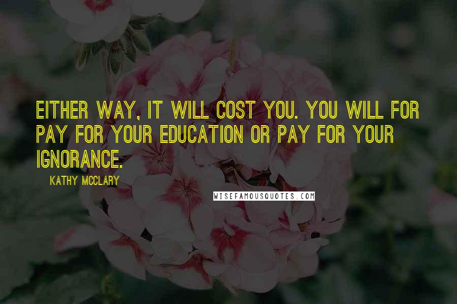 Kathy McClary Quotes: Either way, it will cost you. You will for pay for your education or pay for your ignorance.