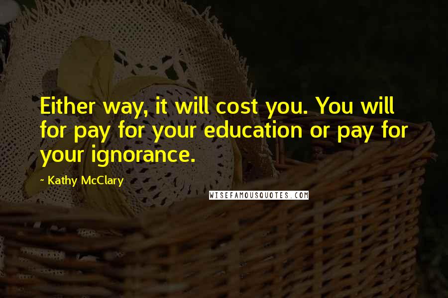 Kathy McClary Quotes: Either way, it will cost you. You will for pay for your education or pay for your ignorance.