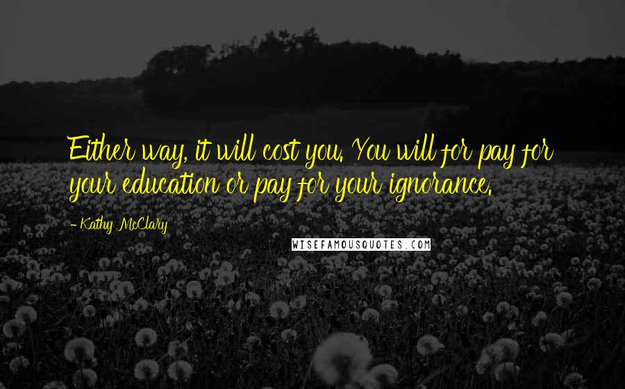Kathy McClary Quotes: Either way, it will cost you. You will for pay for your education or pay for your ignorance.