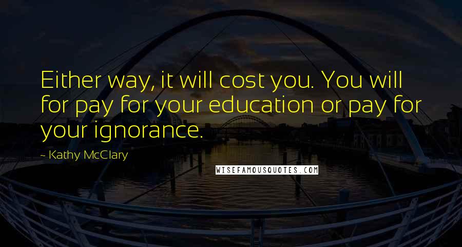 Kathy McClary Quotes: Either way, it will cost you. You will for pay for your education or pay for your ignorance.