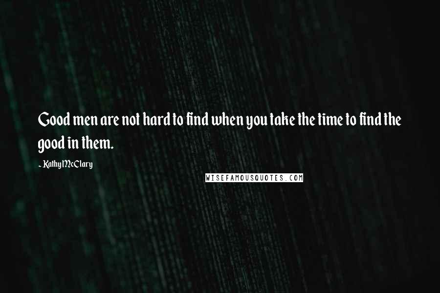 Kathy McClary Quotes: Good men are not hard to find when you take the time to find the good in them.