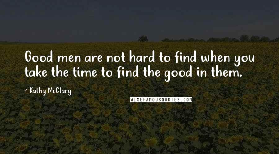 Kathy McClary Quotes: Good men are not hard to find when you take the time to find the good in them.