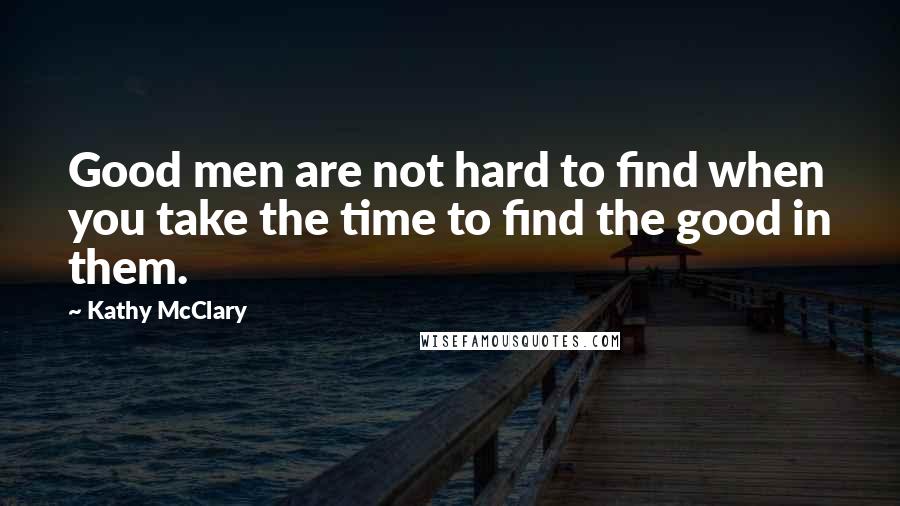 Kathy McClary Quotes: Good men are not hard to find when you take the time to find the good in them.