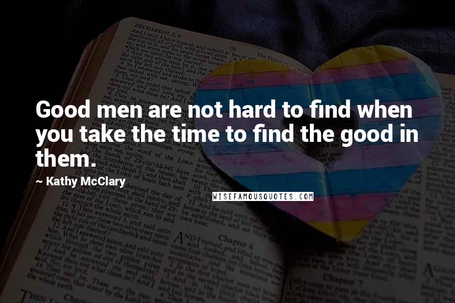 Kathy McClary Quotes: Good men are not hard to find when you take the time to find the good in them.