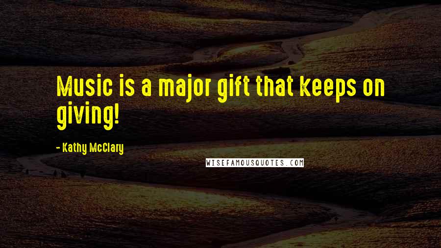 Kathy McClary Quotes: Music is a major gift that keeps on giving!