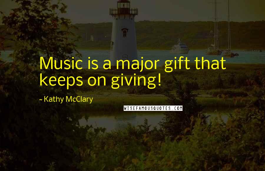 Kathy McClary Quotes: Music is a major gift that keeps on giving!