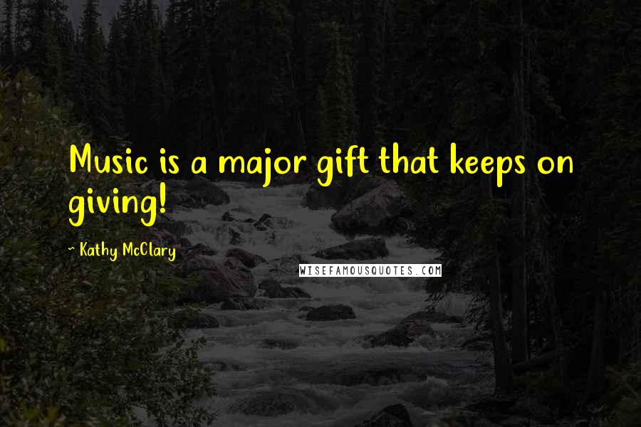 Kathy McClary Quotes: Music is a major gift that keeps on giving!