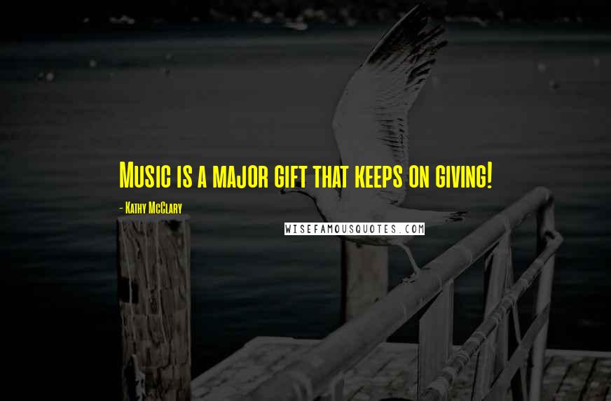 Kathy McClary Quotes: Music is a major gift that keeps on giving!