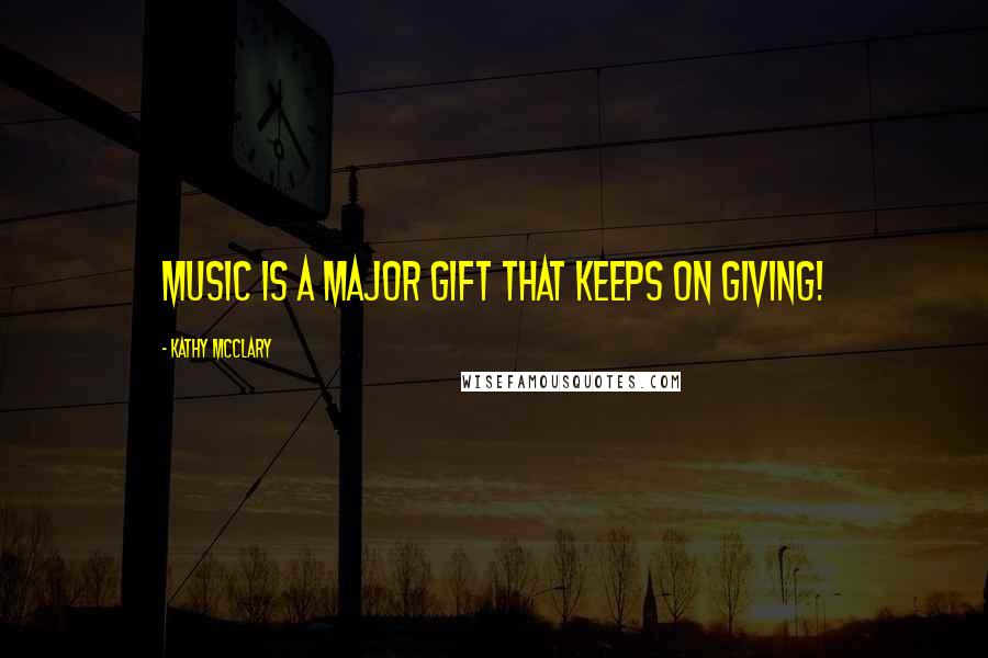 Kathy McClary Quotes: Music is a major gift that keeps on giving!