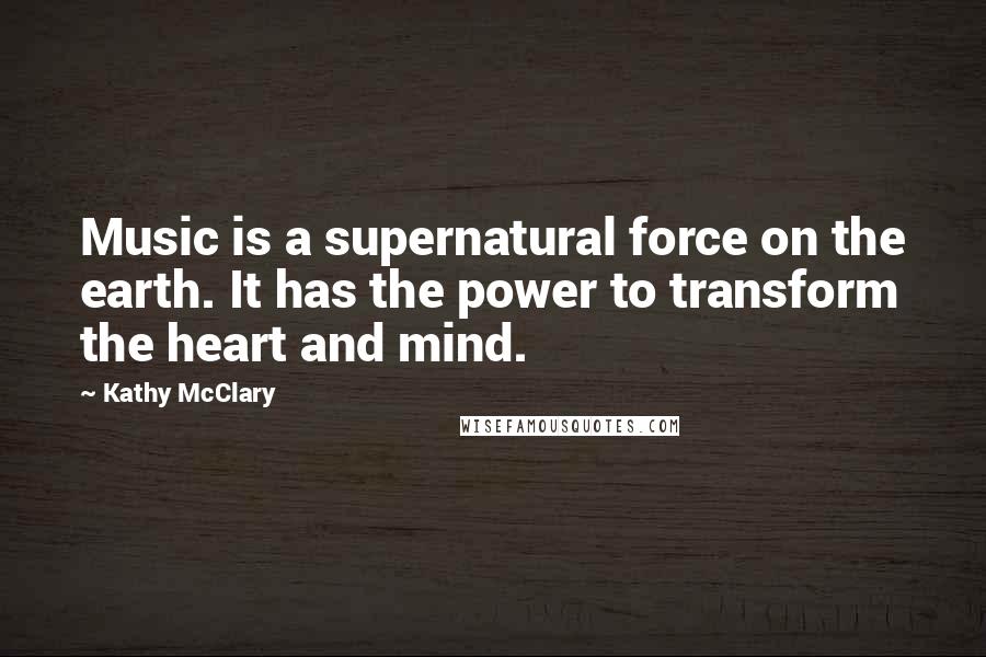Kathy McClary Quotes: Music is a supernatural force on the earth. It has the power to transform the heart and mind.
