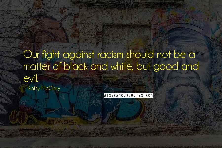 Kathy McClary Quotes: Our fight against racism should not be a matter of black and white, but good and evil.