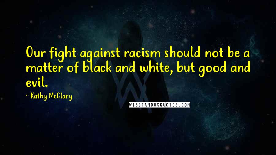 Kathy McClary Quotes: Our fight against racism should not be a matter of black and white, but good and evil.