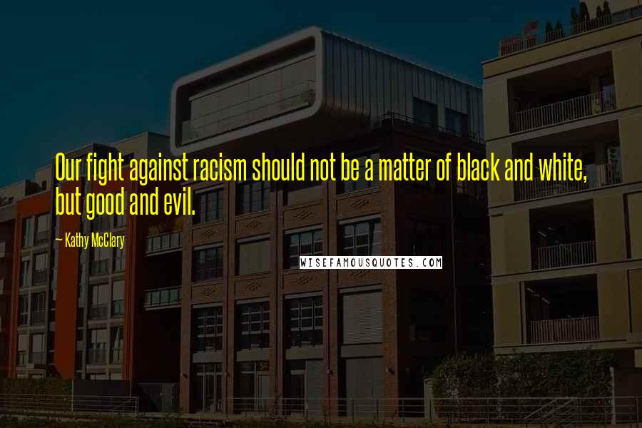 Kathy McClary Quotes: Our fight against racism should not be a matter of black and white, but good and evil.