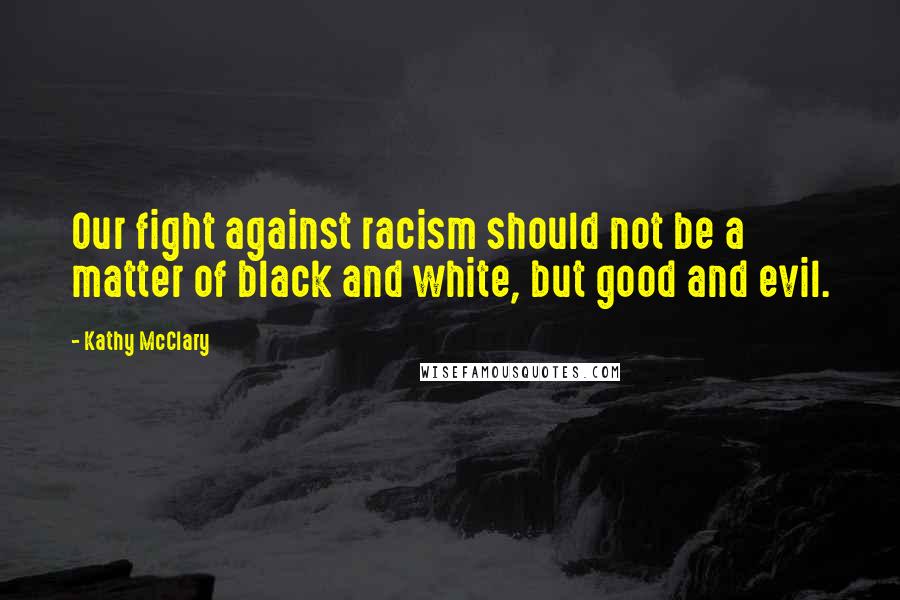 Kathy McClary Quotes: Our fight against racism should not be a matter of black and white, but good and evil.