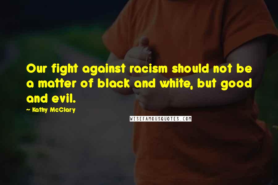 Kathy McClary Quotes: Our fight against racism should not be a matter of black and white, but good and evil.