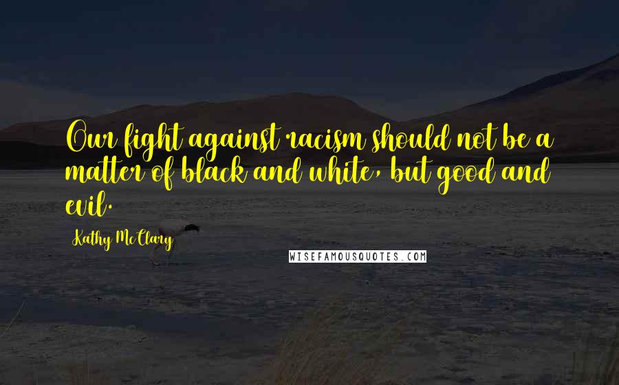 Kathy McClary Quotes: Our fight against racism should not be a matter of black and white, but good and evil.