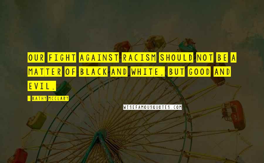 Kathy McClary Quotes: Our fight against racism should not be a matter of black and white, but good and evil.