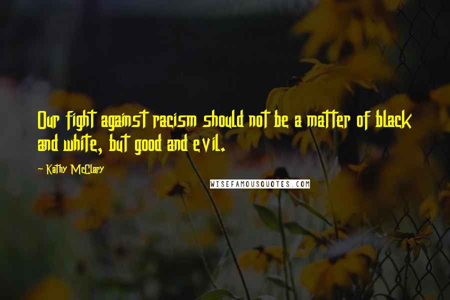 Kathy McClary Quotes: Our fight against racism should not be a matter of black and white, but good and evil.