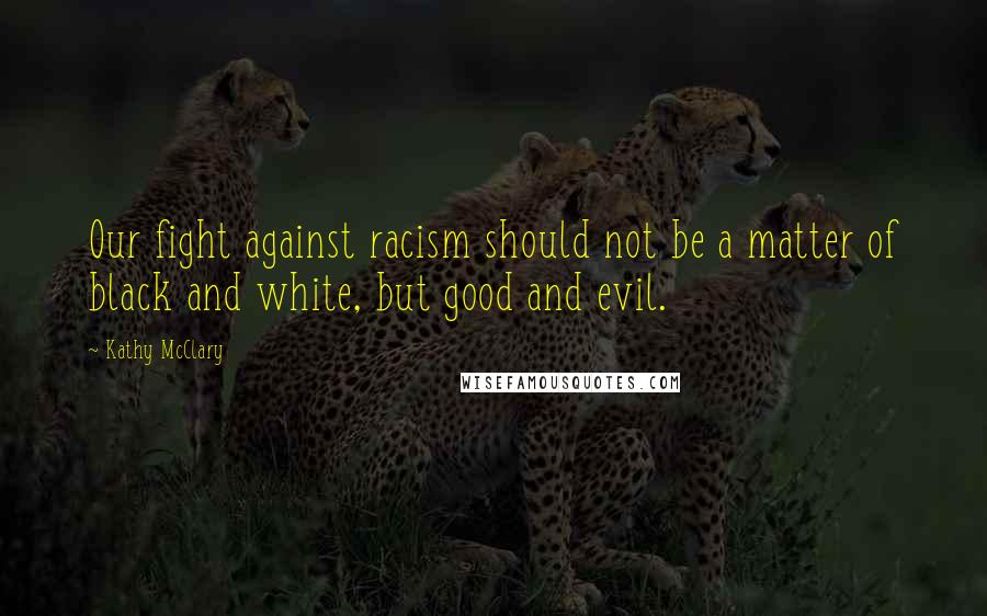 Kathy McClary Quotes: Our fight against racism should not be a matter of black and white, but good and evil.