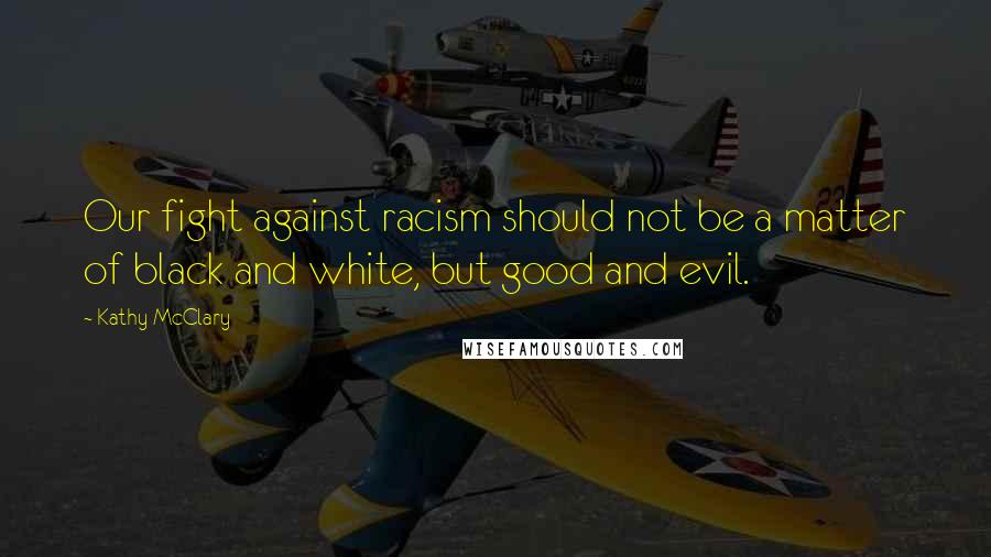 Kathy McClary Quotes: Our fight against racism should not be a matter of black and white, but good and evil.