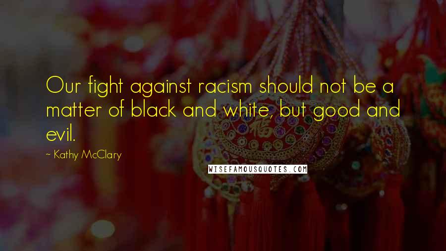 Kathy McClary Quotes: Our fight against racism should not be a matter of black and white, but good and evil.