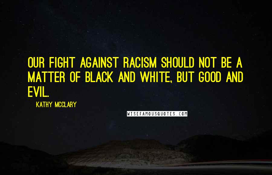 Kathy McClary Quotes: Our fight against racism should not be a matter of black and white, but good and evil.